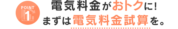 POINT1 電気料金がおトクに！まずは電気料金試算を。