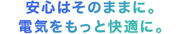 安心はそのままに。電気をもっと安く、快適に。